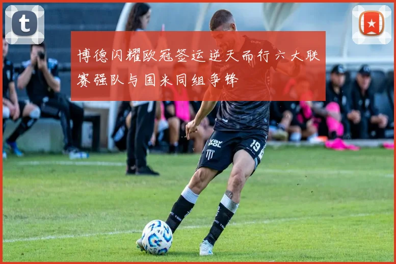 博德闪耀欧冠签运逆天而行六大联赛强队与国米同组争锋