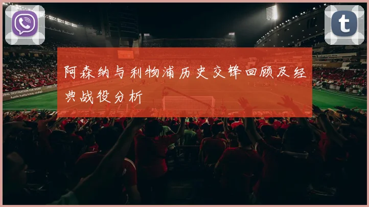 阿森纳与利物浦历史交锋回顾及经典战役分析