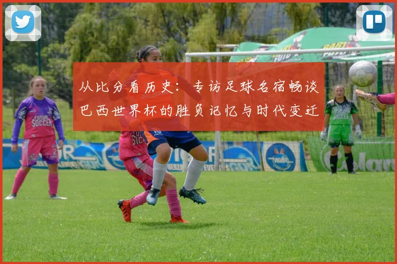 从比分看历史：专访足球名宿畅谈巴西世界杯的胜负记忆与时代变迁