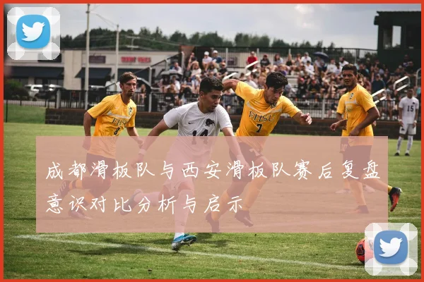 成都滑板队与西安滑板队赛后复盘意识对比分析与启示