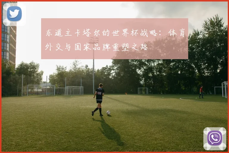 东道主卡塔尔的世界杯战略：体育外交与国家品牌重塑之路