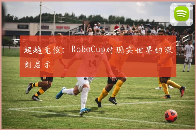 超越竞技：RoboCup对现实世界的深刻启示