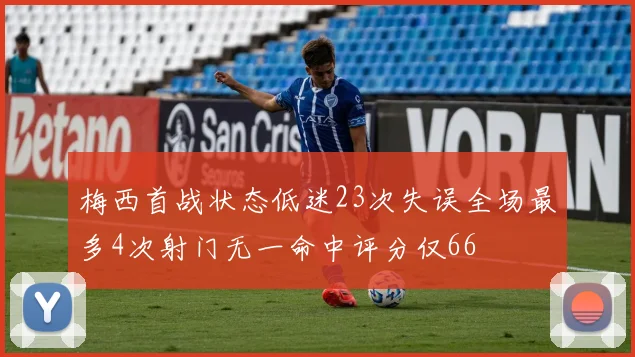 梅西首战状态低迷23次失误全场最多4次射门无一命中评分仅66