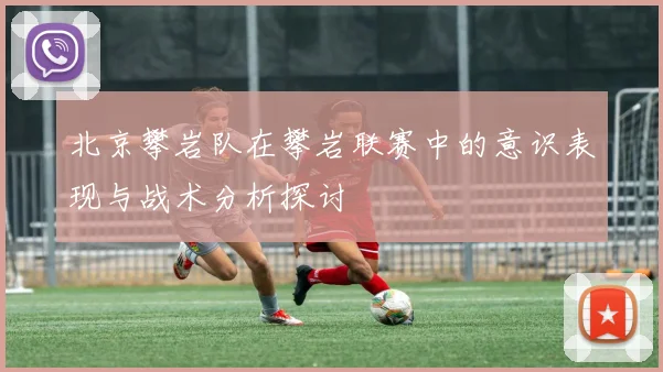北京攀岩队在攀岩联赛中的意识表现与战术分析探讨